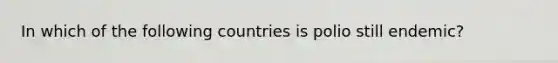 In which of the following countries is polio still endemic?