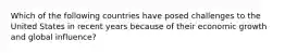 Which of the following countries have posed challenges to the United States in recent years because of their economic growth and global influence?