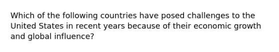 Which of the following countries have posed challenges to the United States in recent years because of their economic growth and global influence?