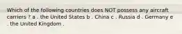 Which of the following countries does NOT possess any aircraft carriers ? a . the United States b . China c . Russia d . Germany e . the United Kingdom .