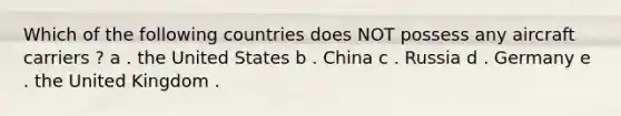 Which of the following countries does NOT possess any aircraft carriers ? a . the United States b . China c . Russia d . Germany e . the United Kingdom .