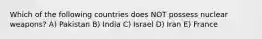 Which of the following countries does NOT possess nuclear weapons? A) Pakistan B) India C) Israel D) Iran E) France