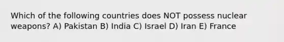 Which of the following countries does NOT possess nuclear weapons? A) Pakistan B) India C) Israel D) Iran E) France