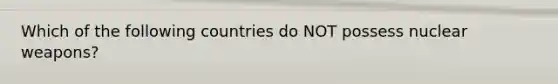 Which of the following countries do NOT possess nuclear weapons?