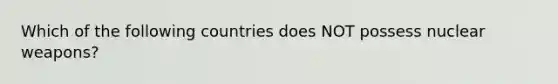 Which of the following countries does NOT possess nuclear weapons?