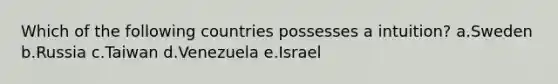 Which of the following countries possesses a intuition? a.Sweden b.Russia c.Taiwan d.Venezuela e.Israel