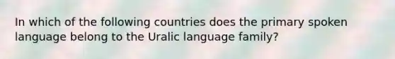 In which of the following countries does the primary spoken language belong to the Uralic language family?