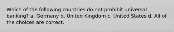 Which of the following countries do not prohibit universal banking? a. Germany b. United Kingdom c. United States d. All of the choices are correct.