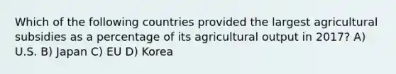 Which of the following countries provided the largest agricultural subsidies as a percentage of its agricultural output in 2017? A) U.S. B) Japan C) EU D) Korea