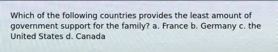 Which of the following countries provides the least amount of government support for the family? a. France b. Germany c. the United States d. Canada