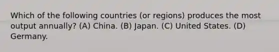 Which of the following countries (or regions) produces the most output annually? (A) China. (B) Japan. (C) United States. (D) Germany.