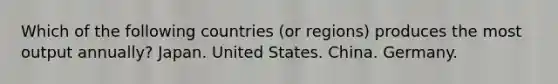 Which of the following countries (or regions) produces the most output annually? Japan. United States. China. Germany.