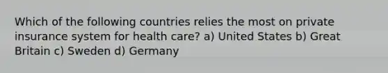 Which of the following countries relies the most on private insurance system for health care? a) United States b) Great Britain c) Sweden d) Germany