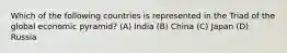 Which of the following countries is represented in the Triad of the global economic pyramid? (A) India (B) China (C) Japan (D) Russia