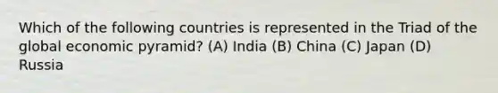 Which of the following countries is represented in the Triad of the global economic pyramid? (A) India (B) China (C) Japan (D) Russia