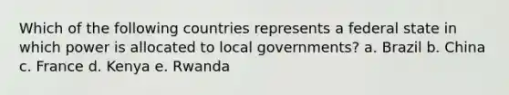 Which of the following countries represents a federal state in which power is allocated to local governments? a. Brazil b. China c. France d. Kenya e. Rwanda