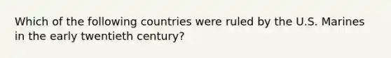 Which of the following countries were ruled by the U.S. Marines in the early twentieth century?