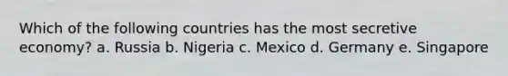 Which of the following countries has the most secretive economy? a. Russia b. Nigeria c. Mexico d. Germany e. Singapore