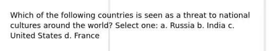 Which of the following countries is seen as a threat to national cultures around the world? Select one: a. Russia b. India c. United States d. France