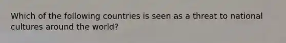 Which of the following countries is seen as a threat to national cultures around the world?