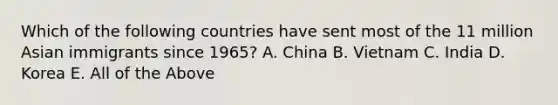 Which of the following countries have sent most of the 11 million Asian immigrants since 1965? A. China B. Vietnam C. India D. Korea E. All of the Above