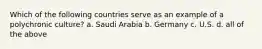 Which of the following countries serve as an example of a polychronic culture? a. Saudi Arabia b. Germany c. U.S. d. all of the above