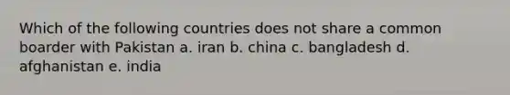 Which of the following countries does not share a common boarder with Pakistan a. iran b. china c. bangladesh d. afghanistan e. india