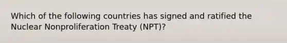 Which of the following countries has signed and ratified the Nuclear Nonproliferation Treaty (NPT)?