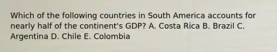 Which of the following countries in South America accounts for nearly half of the continent's GDP? A. Costa Rica B. Brazil C. Argentina D. Chile E. Colombia