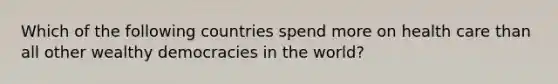 Which of the following countries spend more on health care than all other wealthy democracies in the world?