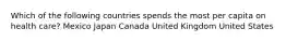 Which of the following countries spends the most per capita on health care? Mexico Japan Canada United Kingdom United States