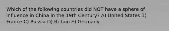 Which of the following countries did NOT have a sphere of influence in China in the 19th Century? A) United States B) France C) Russia D) Britain E) Germany