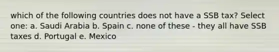 which of the following countries does not have a SSB tax? Select one: a. Saudi Arabia b. Spain c. none of these - they all have SSB taxes d. Portugal e. Mexico