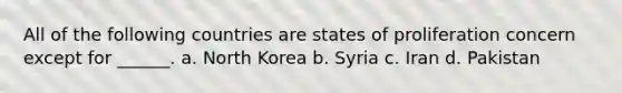 All of the following countries are states of proliferation concern except for ______. a. North Korea b. Syria c. Iran d. Pakistan