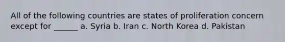 All of the following countries are states of proliferation concern except for ______ a. Syria b. Iran c. North Korea d. Pakistan