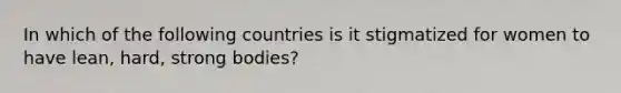 In which of the following countries is it stigmatized for women to have lean, hard, strong bodies?