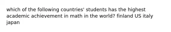 which of the following countries' students has the highest academic achievement in math in the world? finland US italy japan