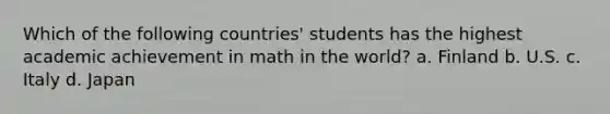 Which of the following countries' students has the highest academic achievement in math in the world? a. Finland b. U.S. c. Italy d. Japan