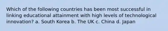 Which of the following countries has been most successful in linking educational attainment with high levels of technological innovation? a. South Korea b. The UK c. China d. Japan