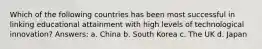 Which of the following countries has been most successful in linking educational attainment with high levels of technological innovation? Answers: a. China b. South Korea c. The UK d. Japan