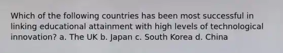 Which of the following countries has been most successful in linking educational attainment with high levels of technological innovation? a. The UK b. Japan c. South Korea d. China