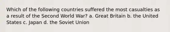 Which of the following countries suffered the most casualties as a result of the Second World War? a. Great Britain b. the United States c. Japan d. the Soviet Union