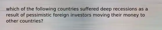 which of the following countries suffered deep recessions as a result of pessimistic foreign investors moving their money to other countries?