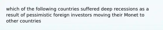 which of the following countries suffered deep recessions as a result of pessimistic foreign investors moving their Monet to other countries