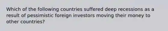 Which of the following countries suffered deep recessions as a result of pessimistic foreign investors moving their money to other countries?