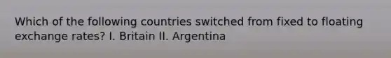 Which of the following countries switched from fixed to floating exchange rates? I. Britain II. Argentina