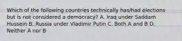 Which of the following countries technically has/had elections but is not considered a democracy? A. Iraq under Saddam Hussein B. Russia under Vladimir Putin C. Both A and B D. Neither A nor B