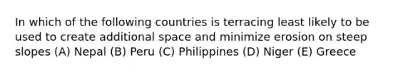 In which of the following countries is terracing least likely to be used to create additional space and minimize erosion on steep slopes (A) Nepal (B) Peru (C) Philippines (D) Niger (E) Greece