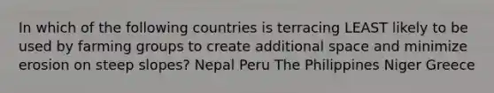 In which of the following countries is terracing LEAST likely to be used by farming groups to create additional space and minimize erosion on steep slopes? Nepal Peru The Philippines Niger Greece