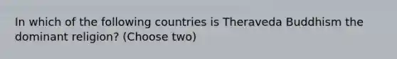 In which of the following countries is Theraveda Buddhism the dominant religion? (Choose two)